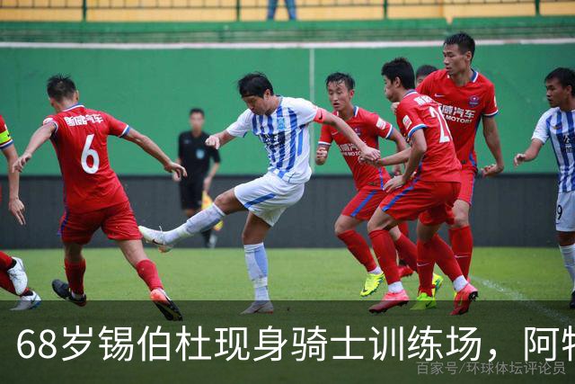 68岁锡伯杜现身骑士训练场，阿特金森只想要他一句反馈